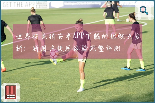 世界杯竞猜安卓APP下载的优缺点分析：新用户使用体验完整评测