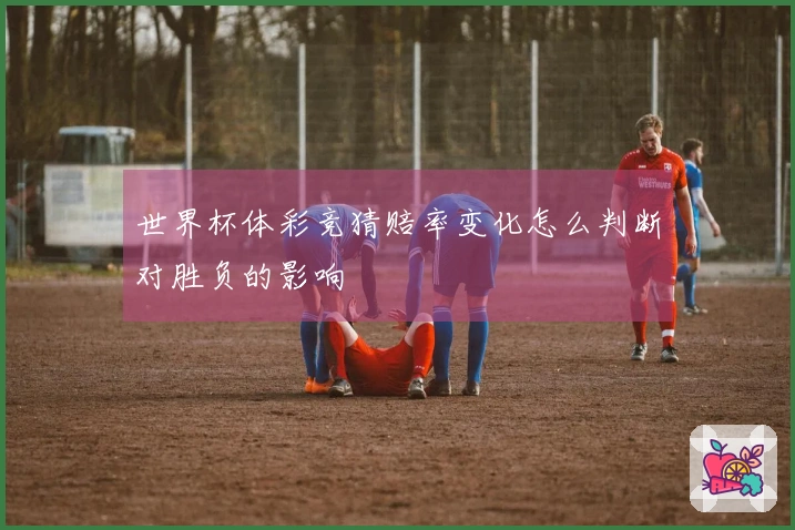 世界杯体彩竞猜赔率变化怎么判断对胜负的影响