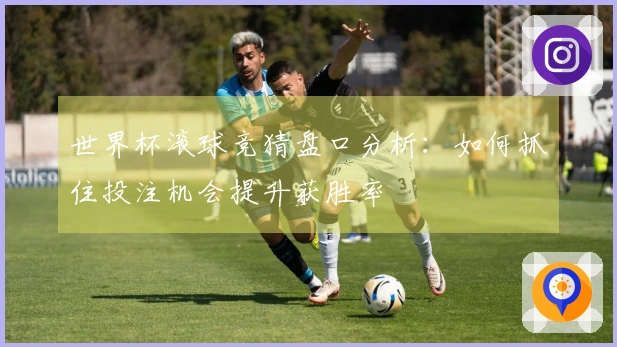 世界杯滚球竞猜盘口分析：如何抓住投注机会提升获胜率