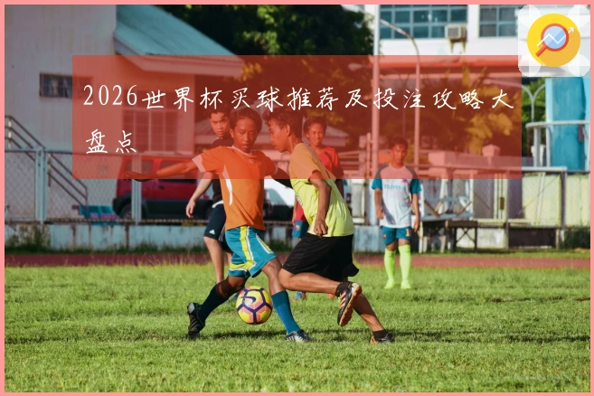 2026世界杯买球推荐及投注攻略大盘点