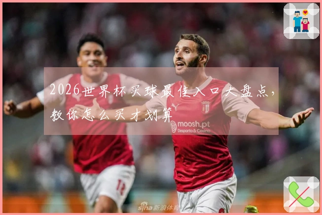 2026世界杯买球最佳入口大盘点，教你怎么买才划算