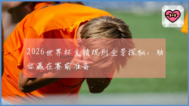 2026世界杯竞猜规则全景探秘，助你赢在赛前准备
