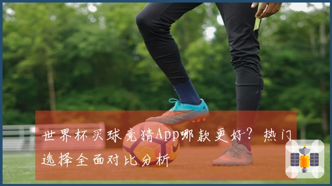 世界杯买球竞猜App哪款更好？热门选择全面对比分析