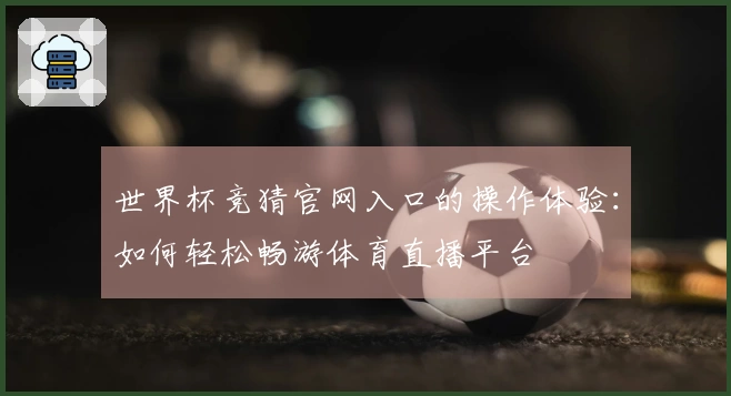世界杯竞猜官网入口的操作体验：如何轻松畅游体育直播平台