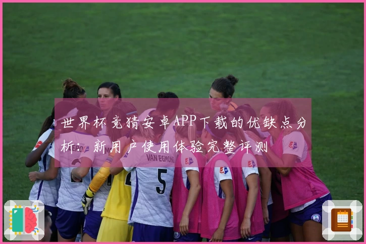 世界杯竞猜安卓APP下载的优缺点分析：新用户使用体验完整评测