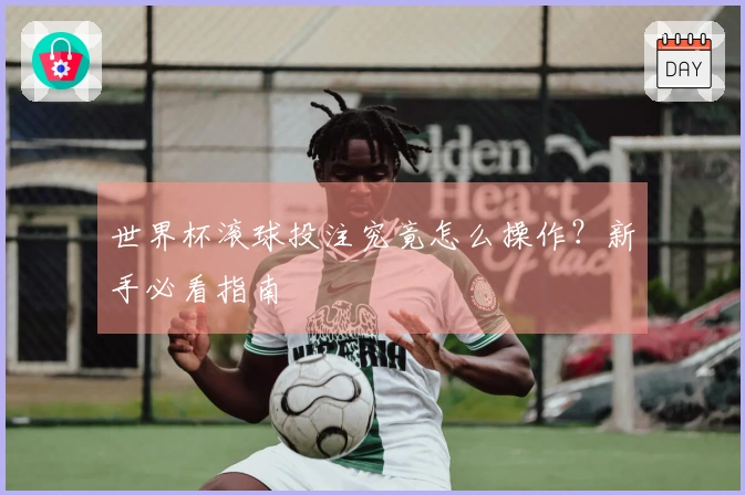 世界杯滚球投注究竟怎么操作？新手必看指南
