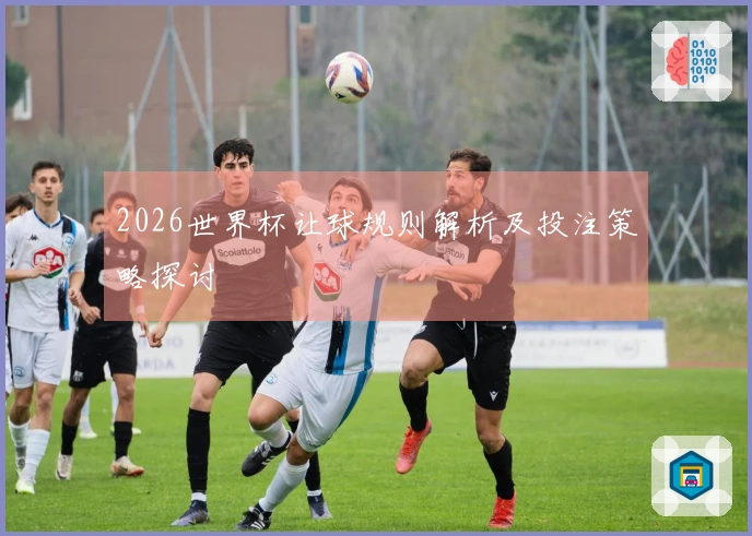 2026世界杯让球规则解析及投注策略探讨