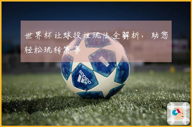世界杯让球投注玩法全解析，助您轻松玩转赛事