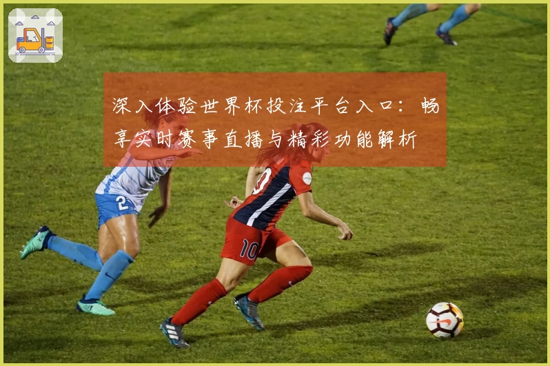 深入体验世界杯投注平台入口：畅享实时赛事直播与精彩功能解析