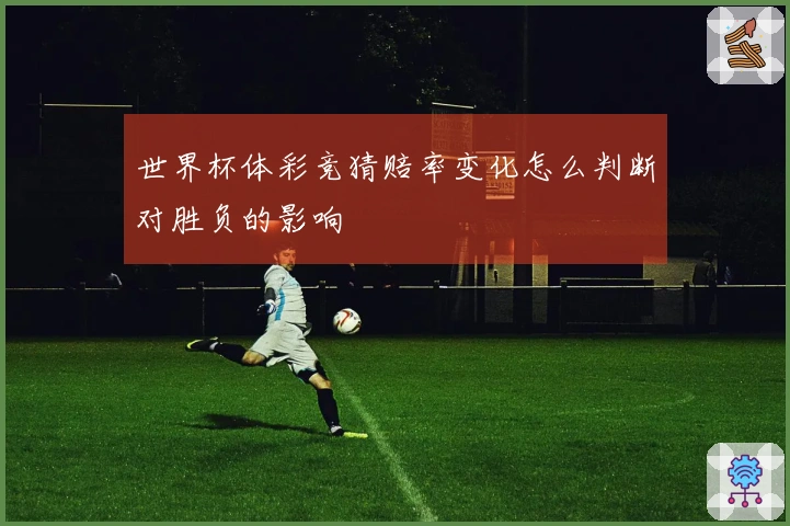 世界杯体彩竞猜赔率变化怎么判断对胜负的影响