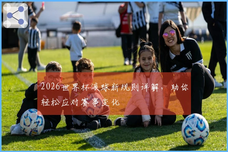 2026世界杯滚球新规则详解，助你轻松应对赛事变化