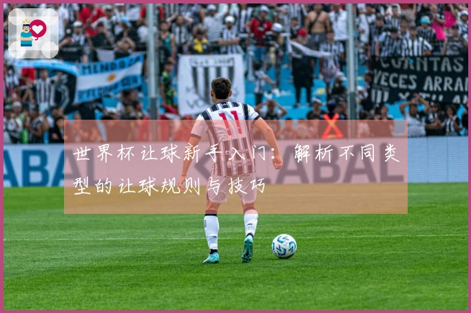 世界杯让球新手入门:解析不同类型的让球规则与技巧