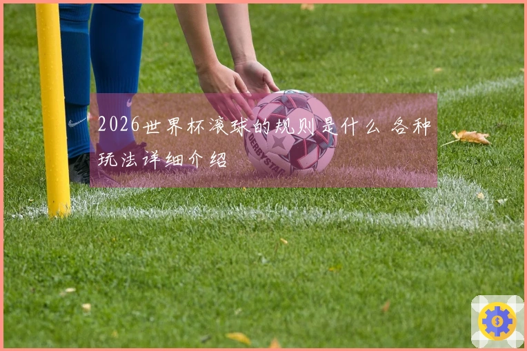 2026世界杯滚球的规则是什么 各种玩法详细介绍