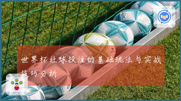 世界杯让球投注的基础玩法与实战技巧分析