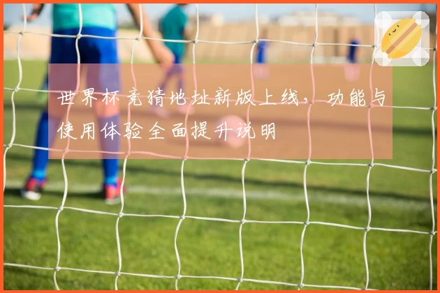 世界杯竞猜地址新版上线，功能与使用体验全面提升说明