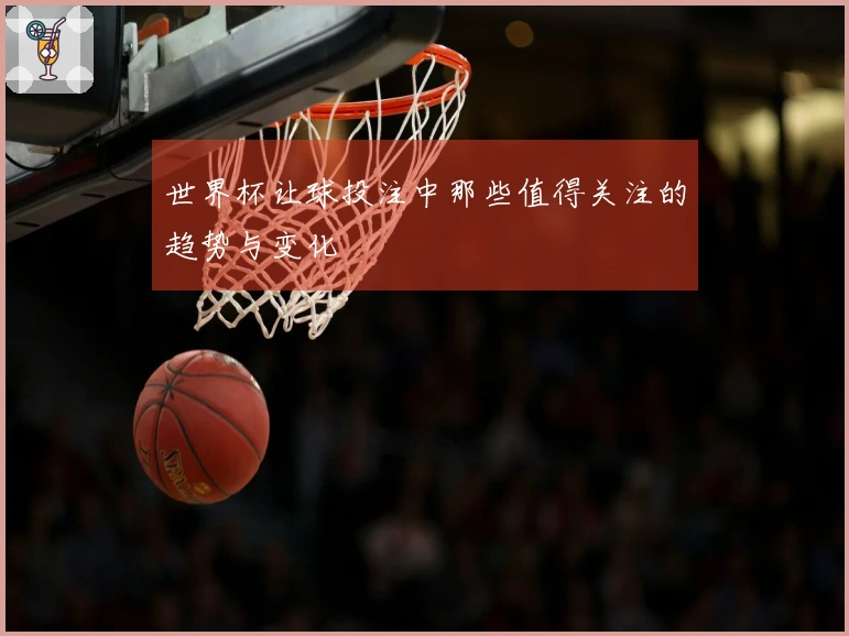 世界杯让球投注中那些值得关注的趋势与变化
