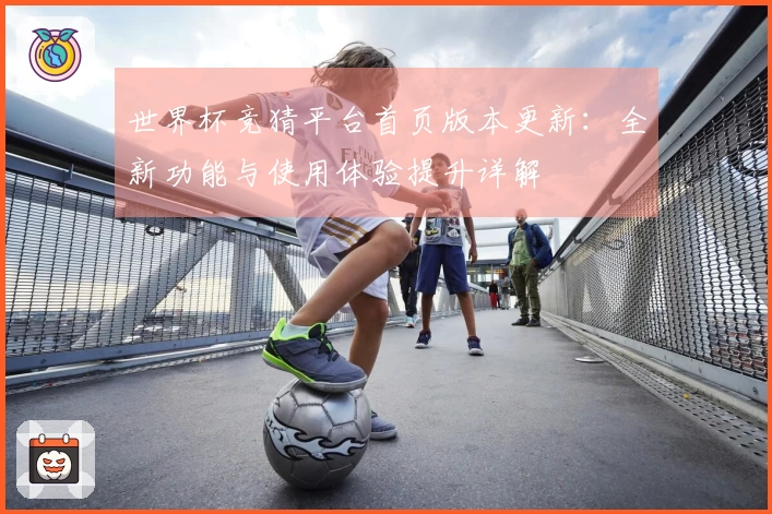 世界杯竞猜平台首页版本更新：全新功能与使用体验提升详解