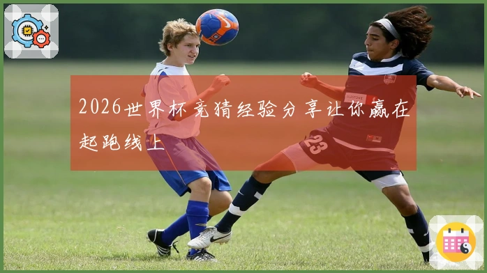 2026世界杯竞猜经验分享让你赢在起跑线上