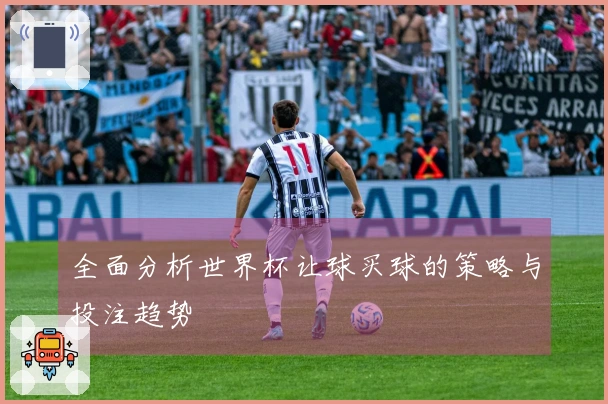 全面分析世界杯让球买球的策略与投注趋势