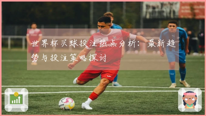 世界杯买球投注热点分析：最新趋势与投注策略探讨